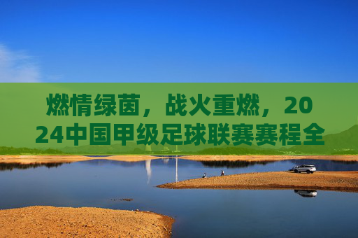 燃情绿茵，战火重燃，2024中国甲级足球联赛赛程全面解析