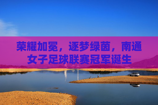 荣耀加冕,逐梦绿茵,南通女子足球联赛冠军诞生