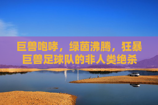 巨兽咆哮,绿茵沸腾,狂暴巨兽足球队的非人类绝杀