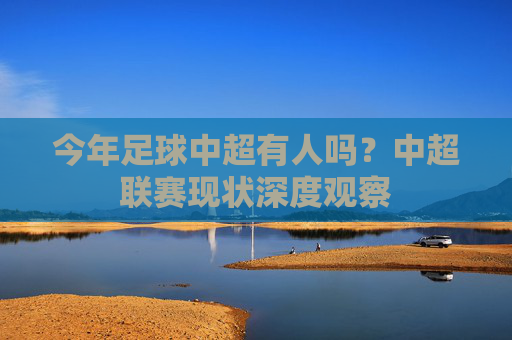 今年足球中超有人吗?中超联赛现状深度观察