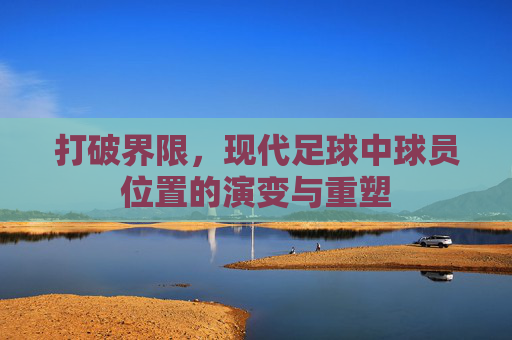 打破界限,现代足球中球员位置的演变与重塑