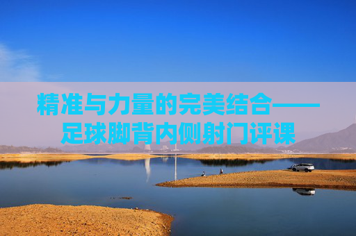 精准与力量的完美结合——足球脚背内侧射门评课