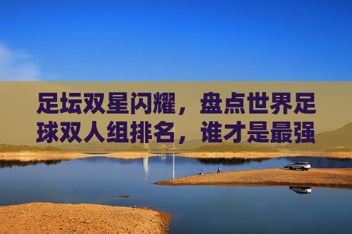 足坛双星闪耀,盘点世界足球双人组排名,谁才是最强黄金搭档?