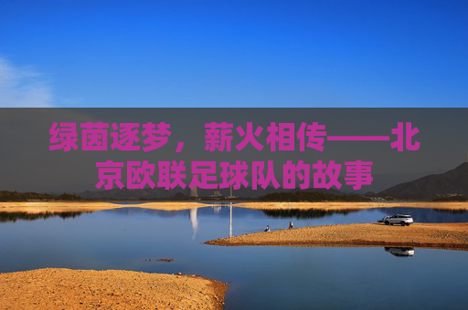 绿茵逐梦,薪火相传——北京欧联足球队的故事