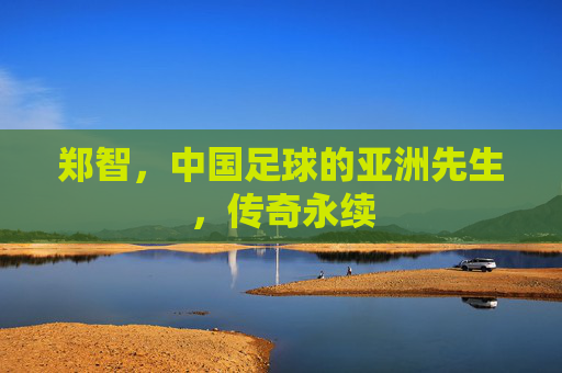郑智,中国足球的亚洲先生,传奇永续
