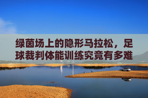 绿茵场上的隐形马拉松,足球裁判体能训练究竟有多难?