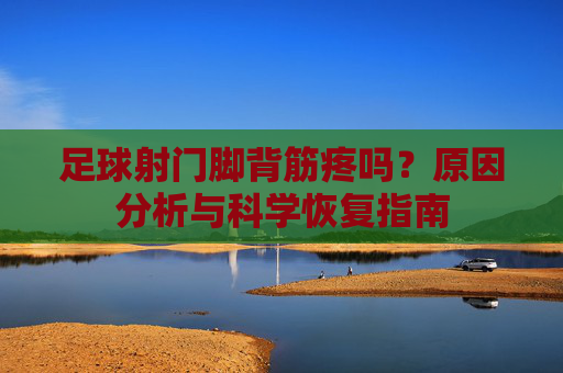 足球射门脚背筋疼吗?原因分析与科学恢复指南