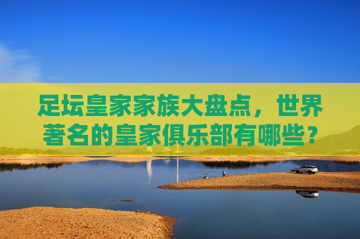 足坛皇家家族大盘点,世界著名的皇家俱乐部有哪些?