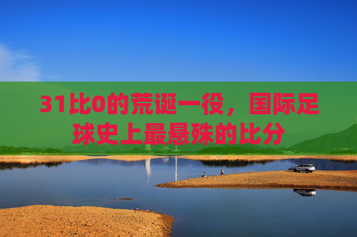 31比0的荒诞一役,国际足球史上最悬殊的比分