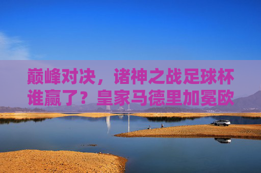 巅峰对决,诸神之战足球杯谁赢了?皇家马德里加冕欧洲之王