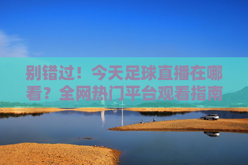 别错过!今天足球直播在哪看?全网热门平台观看指南汇总