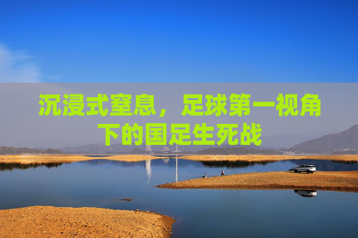 沉浸式窒息，足球第一视角下的国足生死战