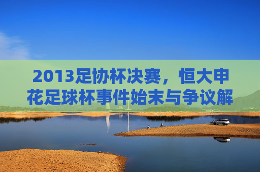 2013足协杯决赛，恒大申花足球杯事件始末与争议解读