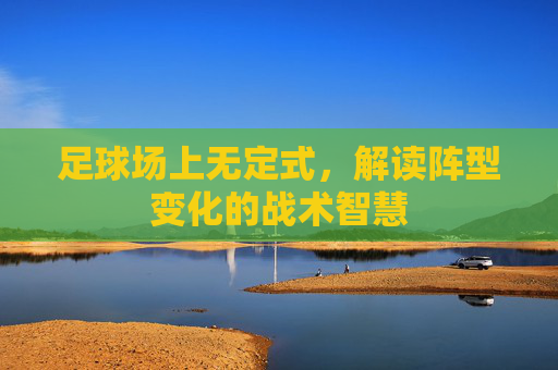 足球场上无定式,解读阵型变化的战术智慧