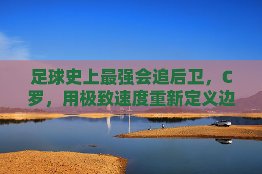 足球史上最强会追后卫，C罗，用极致速度重新定义边锋