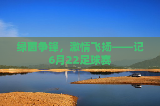 绿茵争锋,激情飞扬——记6月22足球赛