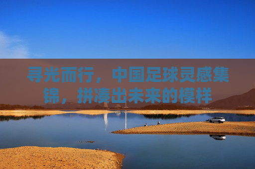寻光而行,中国足球灵感集锦,拼凑出未来的模样