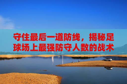 守住最后一道防线,揭秘足球场上最强防守人数的战术艺术