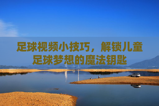 足球视频小技巧，解锁儿童足球梦想的魔法钥匙