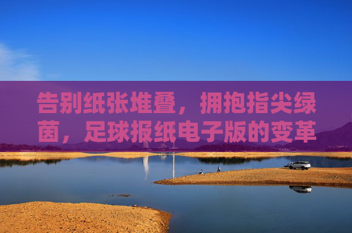 告别纸张堆叠,拥抱指尖绿茵,足球报纸电子版的变革与魅力