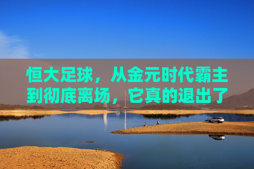恒大足球,从金元时代霸主到彻底离场,它真的退出了吗?