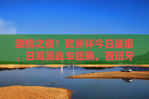 激情之夜!欧洲杯今日战报,日耳曼战车狂飙,西班牙强势取胜
