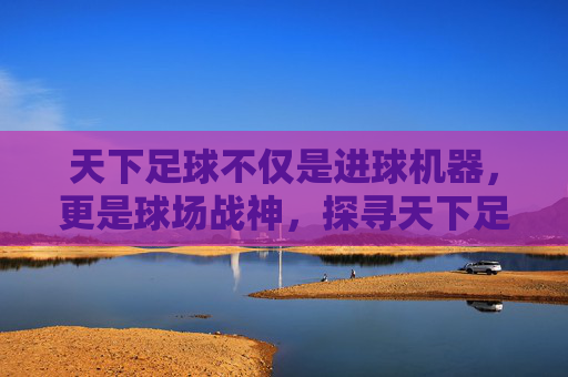 天下足球不仅是进球机器,更是球场战神,探寻天下足球镜头下的最帅中锋