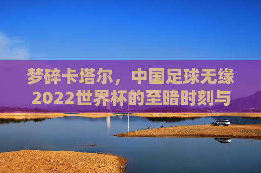 梦碎卡塔尔,中国足球无缘2022世界杯的至暗时刻与未来之思