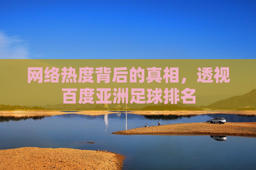 网络热度背后的真相，透视百度亚洲足球排名