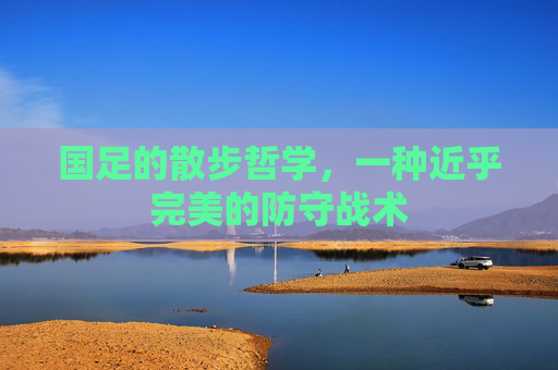 国足的散步哲学,一种近乎完美的防守战术