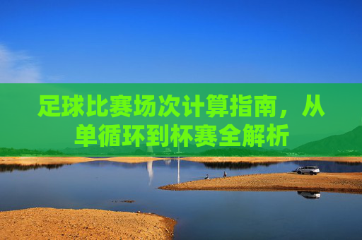 足球比赛场次计算指南,从单循环到杯赛全解析