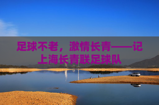 足球不老，激情长青——记上海长青联足球队