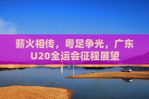 薪火相传,粤足争光,广东U20全运会征程展望