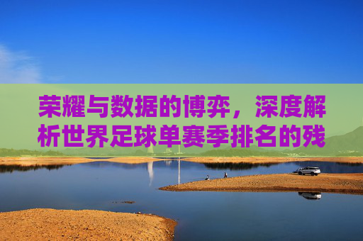 荣耀与数据的博弈，深度解析世界足球单赛季排名的残酷法则