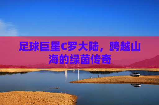 足球巨星C罗大陆，跨越山海的绿茵传奇