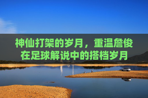 神仙打架的岁月，重温詹俊在足球解说中的搭档岁月