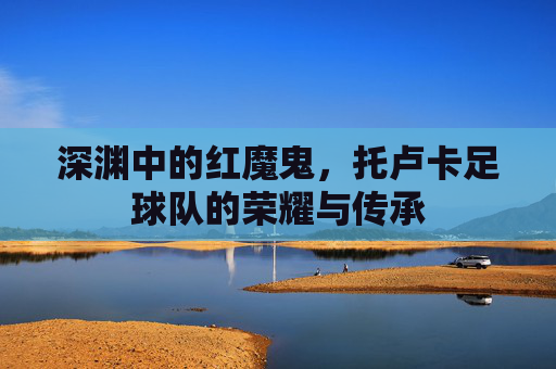 深渊中的红魔鬼，托卢卡足球队的荣耀与传承