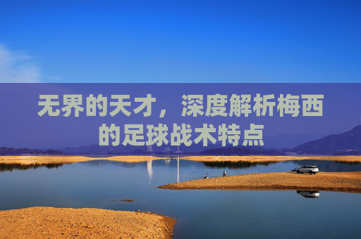 无界的天才，深度解析梅西的足球战术特点