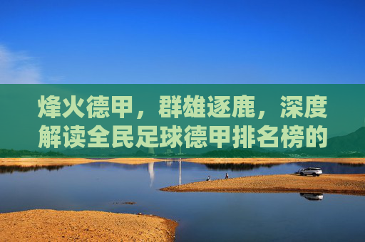 烽火德甲,群雄逐鹿,深度解读全民足球德甲排名榜的豪门兴衰