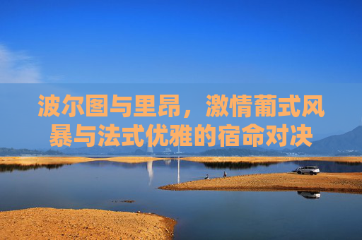 波尔图与里昂,激情葡式风暴与法式优雅的宿命对决