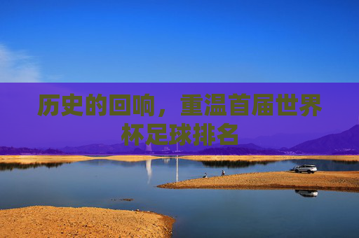 历史的回响,重温首届世界杯足球排名