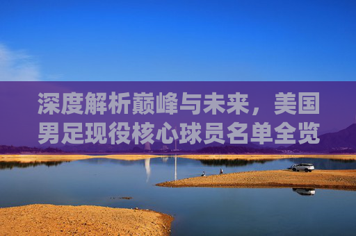深度解析巅峰与未来,美国男足现役核心球员名单全览