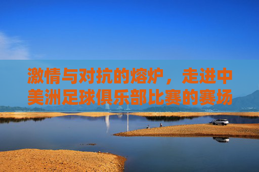 激情与对抗的熔炉,走进中美洲足球俱乐部比赛的赛场