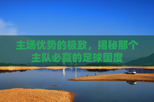 主场优势的极致，揭秘那个主队必赢的足球国度
