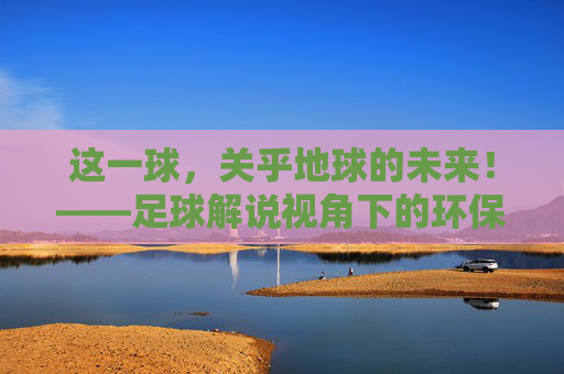 这一球,关乎地球的未来!——足球解说视角下的环保广告大赏