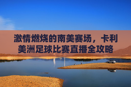 激情燃烧的南美赛场,卡利美洲足球比赛直播全攻略