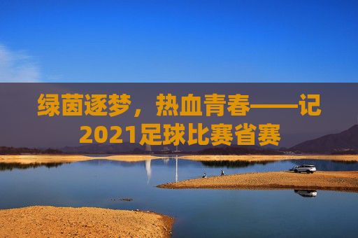 绿茵逐梦,热血青春——记2021足球比赛省赛
