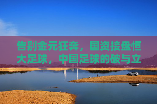 告别金元狂奔，国资接盘恒大足球，中国足球的破与立