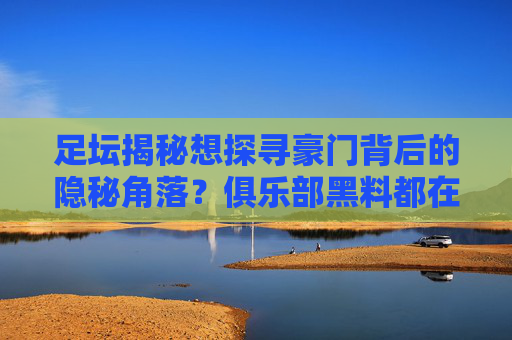 足坛揭秘想探寻豪门背后的隐秘角落?俱乐部黑料都在哪里看?