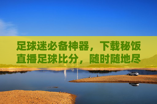 足球迷必备神器,下载秘饭直播足球比分,随时随地尽享精彩赛事
